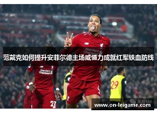 范戴克如何提升安菲尔德主场威慑力成就红军铁血防线