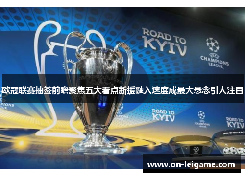 欧冠联赛抽签前瞻聚焦五大看点新援融入速度成最大悬念引人注目